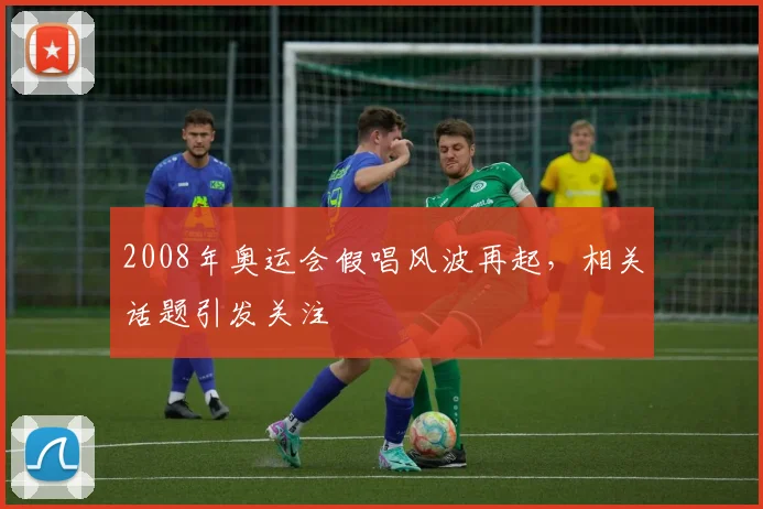 2008年奥运会假唱风波再起，相关话题引发关注