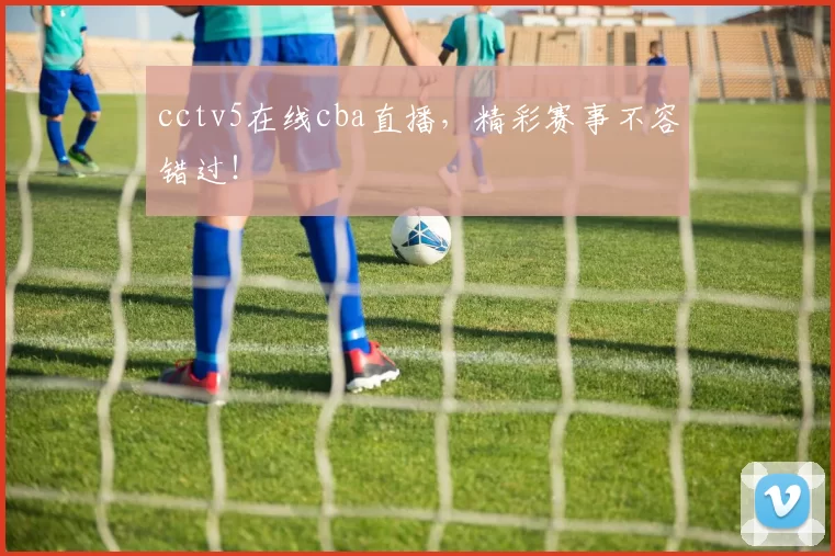 cctv5在线cba直播，精彩赛事不容错过！