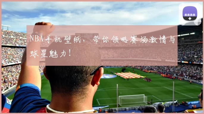 NBA手机壁纸，带你领略赛场激情与球星魅力！