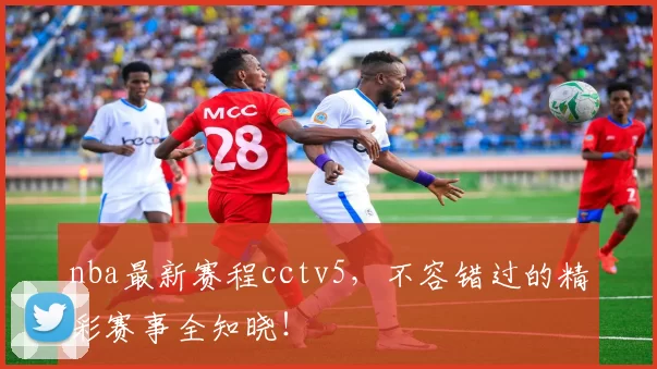 nba最新赛程cctv5，不容错过的精彩赛事全知晓！