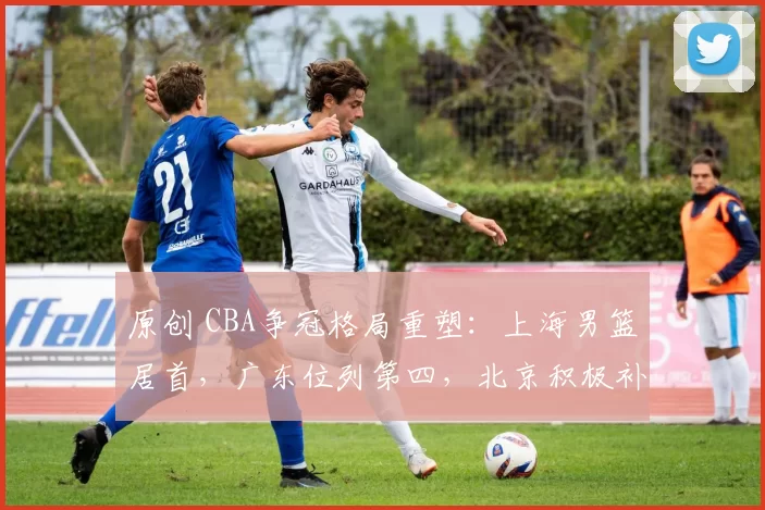 原创 CBA争冠格局重塑：上海男篮居首，广东位列第四，北京积极补强内外线