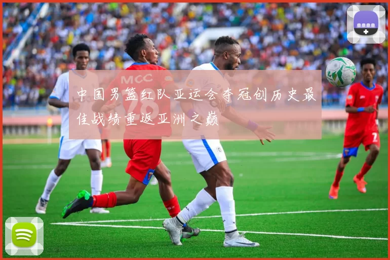 中国男篮红队亚运会夺冠创历史最佳战绩重返亚洲之巅