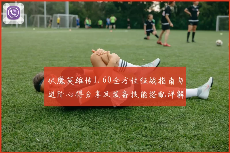 伏魔英雄传1.60全方位征战指南与进阶心得分享及装备技能搭配详解实用妙策