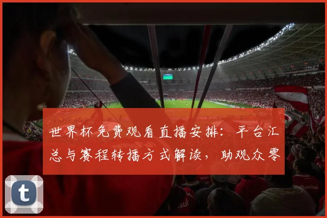 世界杯免费观看直播安排：平台汇总与赛程转播方式解读，助观众零费用观看