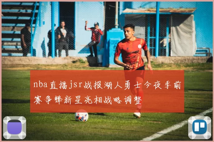 nba直播jsr战报湖人勇士今夜季前赛争锋新星亮相战略调整