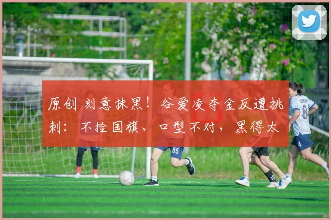 原创 刻意抹黑！谷爱凌夺金反遭挑刺：不捡国旗、口型不对，黑得太离谱