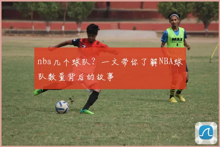 nba几个球队？一文带你了解NBA球队数量背后的故事