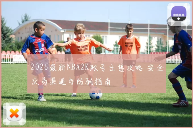 2026最新NBA2K账号出售攻略 安全交易渠道与防骗指南