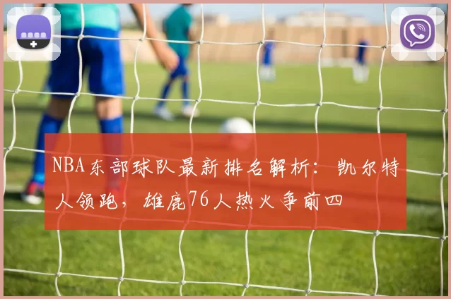 NBA东部球队最新排名解析：凯尔特人领跑，雄鹿76人热火争前四