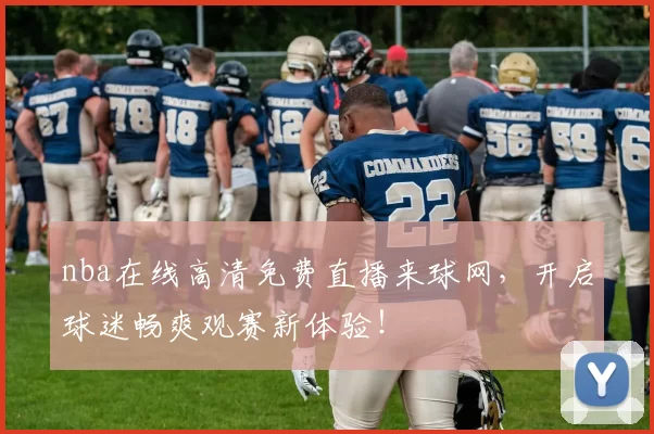 nba在线高清免费直播来球网，开启球迷畅爽观赛新体验！