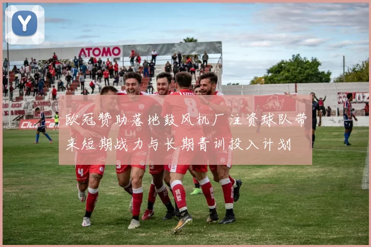 欧冠赞助落地鼓风机厂注资球队带来短期战力与长期青训投入计划
