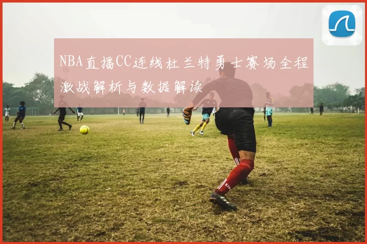 NBA直播CC连线杜兰特勇士赛场全程激战解析与数据解读