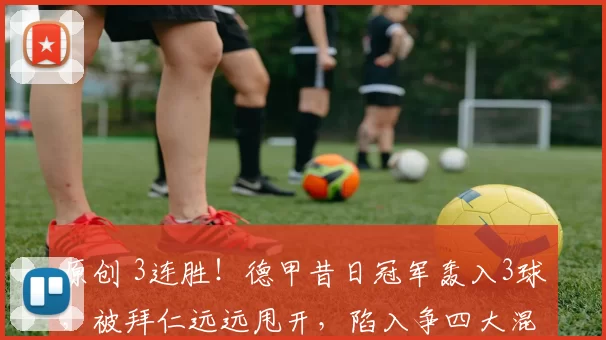 原创 3连胜！德甲昔日冠军轰入3球，被拜仁远远甩开，陷入争四大混战