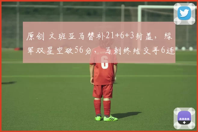 原创 文班亚马替补21+6+3封盖，绿军双星空砍56分，马刺终结交手6连败