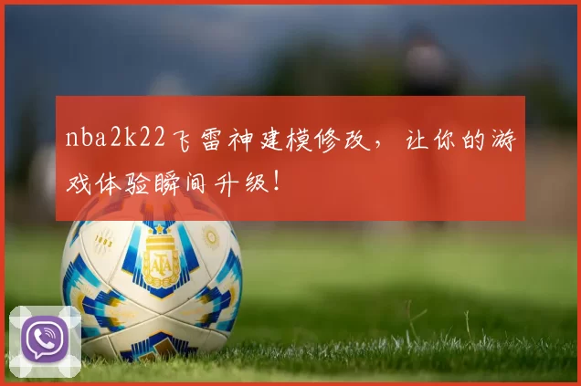 nba2k22飞雷神建模修改，让你的游戏体验瞬间升级！