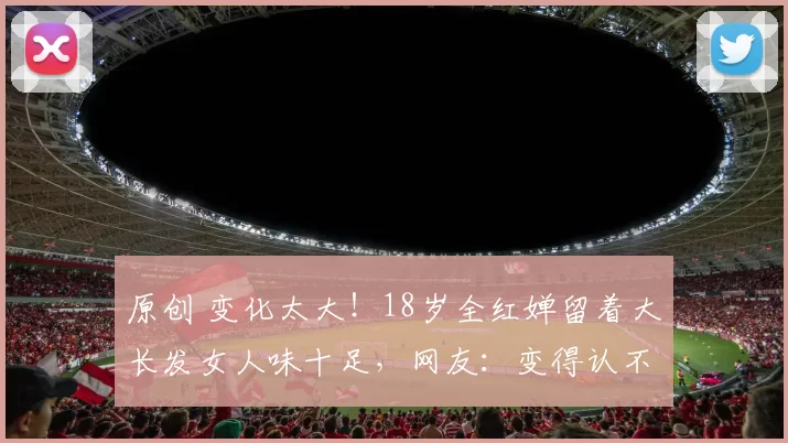 原创 变化太大！18岁全红婵留着大长发女人味十足，网友：变得认不出了