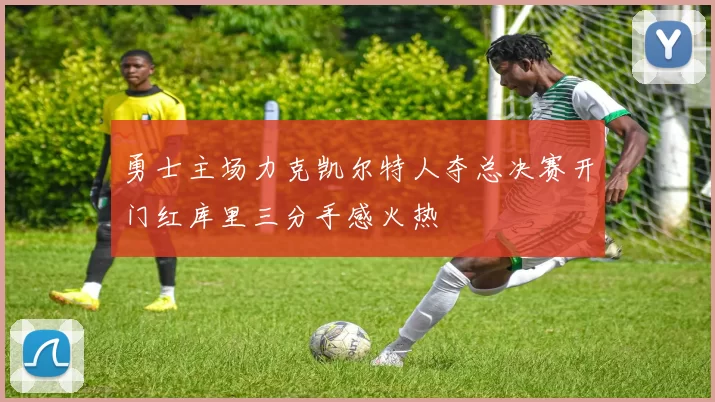 勇士主场力克凯尔特人夺总决赛开门红库里三分手感火热