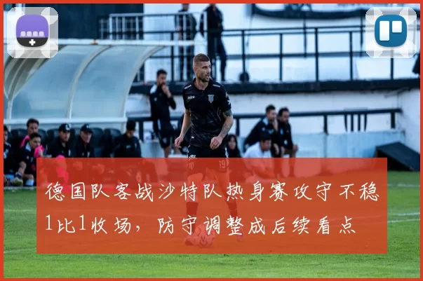 德国队客战沙特队热身赛攻守不稳1比1收场，防守调整成后续看点