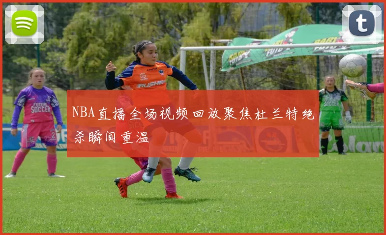 NBA直播全场视频回放聚焦杜兰特绝杀瞬间重温