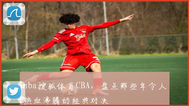 nba搜狐体育CBA，盘点那些年令人热血沸腾的经典对决