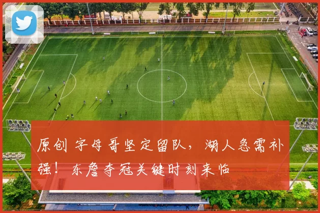 原创 字母哥坚定留队，湖人急需补强！东詹夺冠关键时刻来临