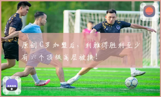 原创 C罗加盟后，利雅得胜利至少有六个顶级高层被换！