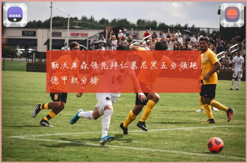 勒沃库森领先拜仁慕尼黑五分领跑德甲积分榜