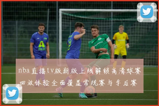 nba直播tv版新版上线解锁高清球赛回放体验全面覆盖常规赛与季后赛