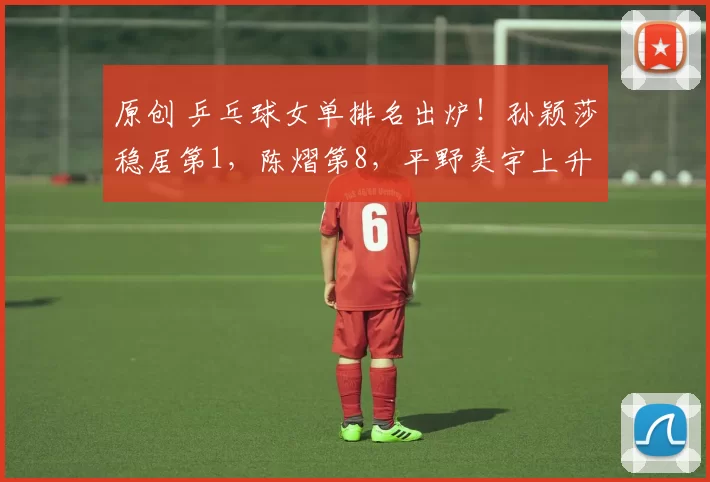 原创 乒乓球女单排名出炉！孙颖莎稳居第1，陈熠第8，平野美宇上升31名