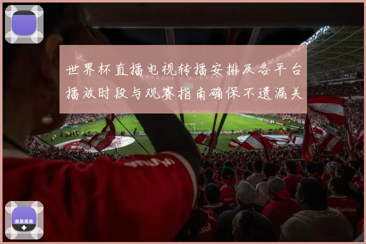 世界杯直播电视转播安排及各平台播放时段与观赛指南确保不遗漏关键比赛