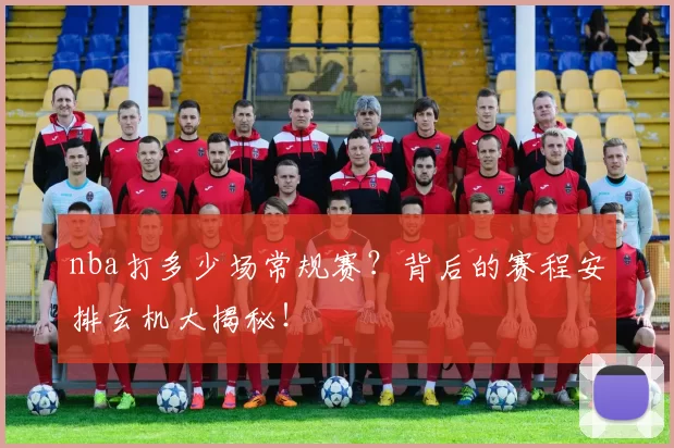 nba打多少场常规赛?背后的赛程安排玄机大揭秘!