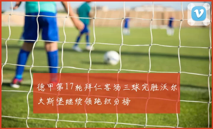 德甲第17轮拜仁客场三球完胜沃尔夫斯堡继续领跑积分榜