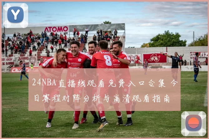 24NBA直播线观看免费入口合集 今日赛程对阵分析与高清观看指南