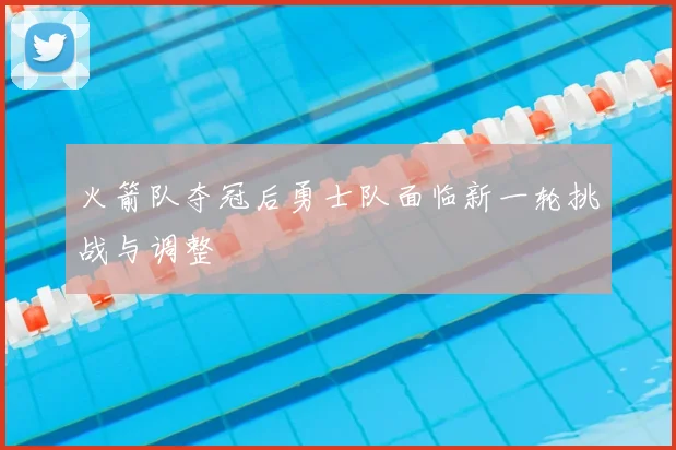火箭队夺冠后勇士队面临新一轮挑战与调整
