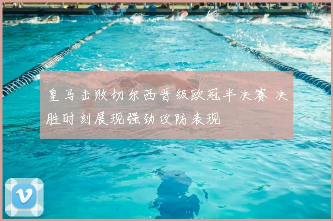 皇马击败切尔西晋级欧冠半决赛 决胜时刻展现强劲攻防表现