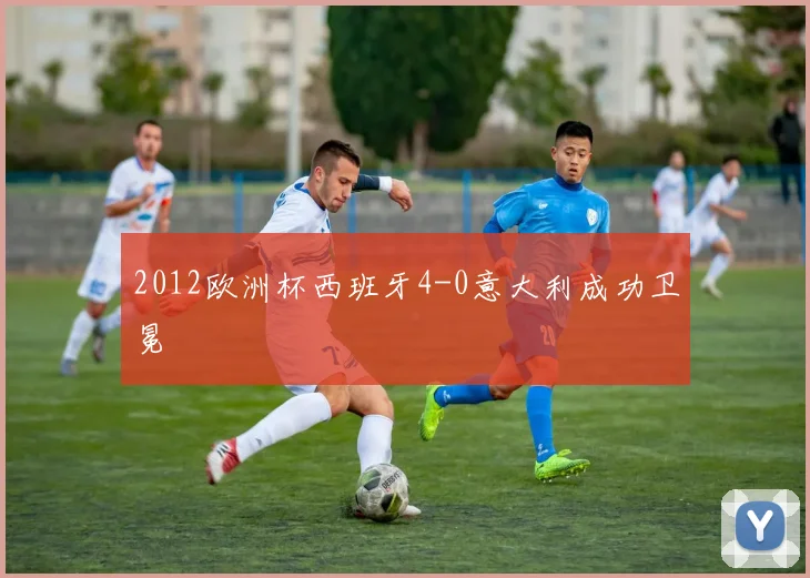 2012欧洲杯西班牙4-0意大利成功卫冕