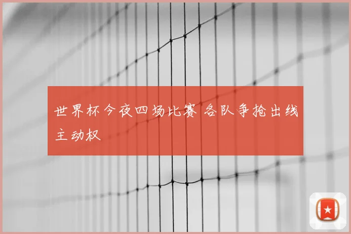 世界杯今夜四场比赛 各队争抢出线主动权
