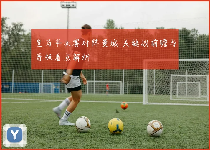 皇马半决赛对阵曼城 关键战前瞻与晋级看点解析