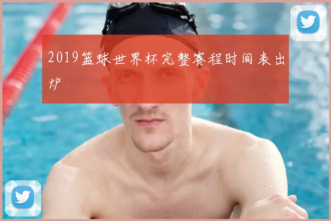 2019篮球世界杯完整赛程时间表出炉