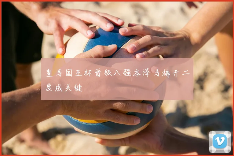 皇马国王杯晋级八强本泽马梅开二度成关键