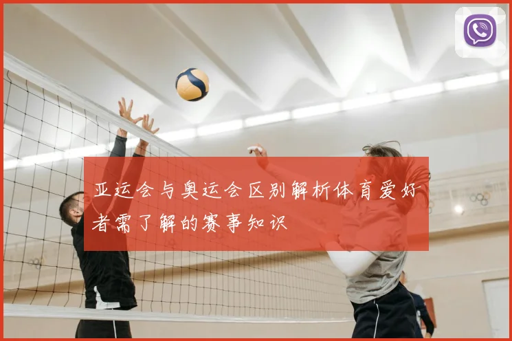 亚运会与奥运会区别解析体育爱好者需了解的赛事知识