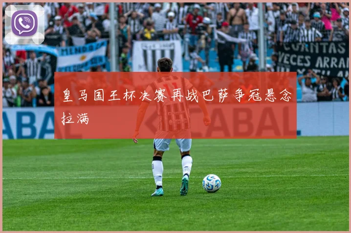 皇马国王杯决赛再战巴萨争冠悬念拉满