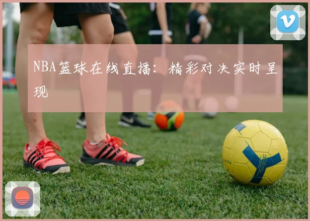 NBA篮球在线直播:精彩对决实时呈现