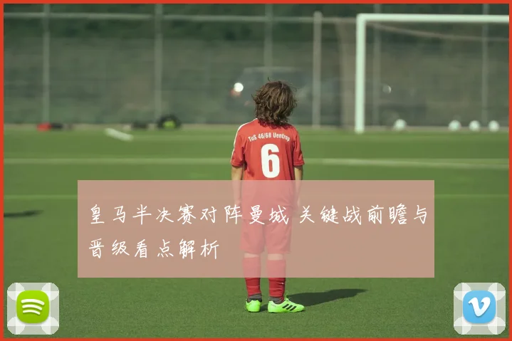皇马半决赛对阵曼城 关键战前瞻与晋级看点解析