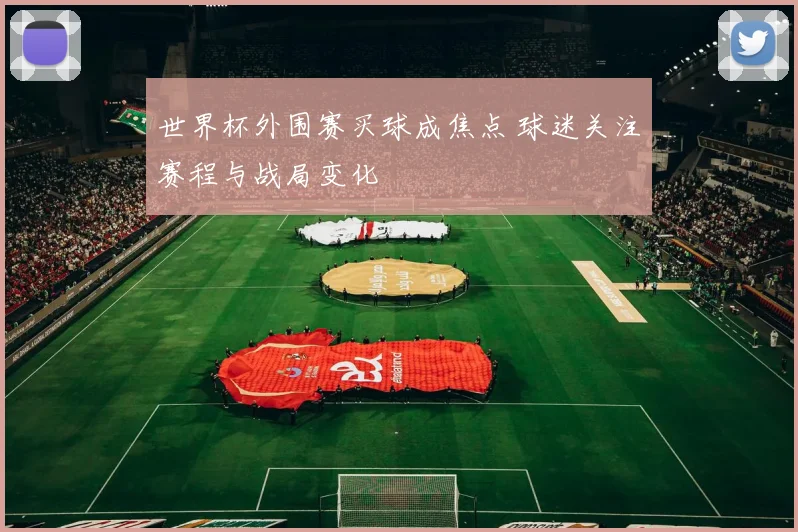 世界杯外围赛买球成焦点 球迷关注赛程与战局变化