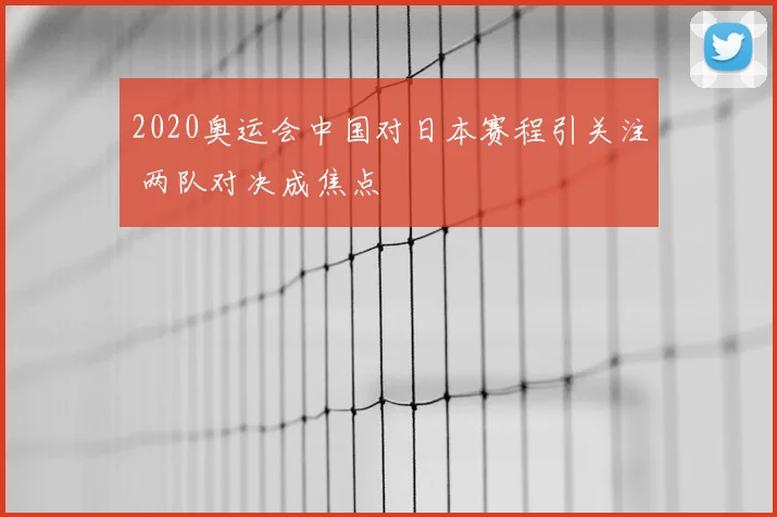 2020奥运会中国对日本赛程引关注 两队对决成焦点