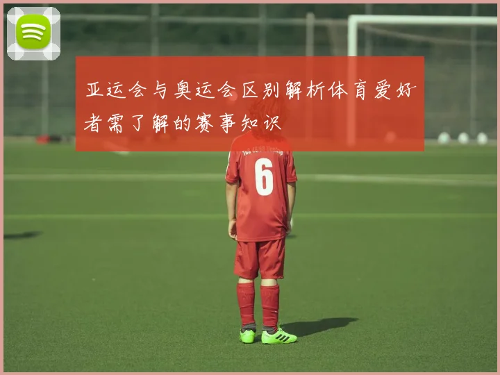 亚运会与奥运会区别解析体育爱好者需了解的赛事知识
