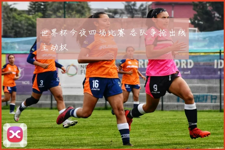 世界杯今夜四场比赛 各队争抢出线主动权