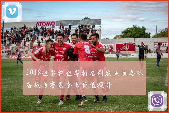 2018世界杯世界排名引发关注各队备战与赛前参考价值提升