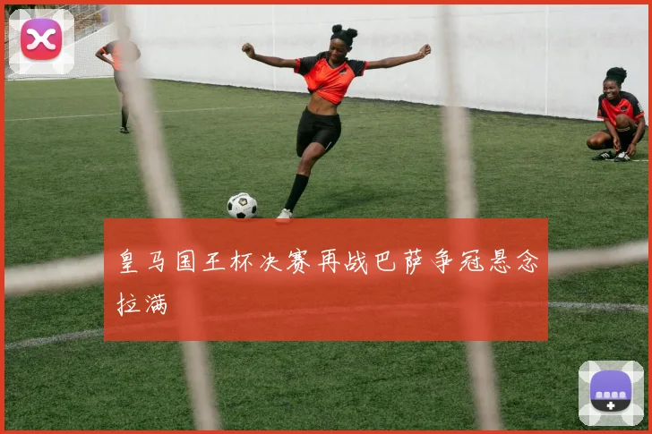 皇马国王杯决赛再战巴萨争冠悬念拉满